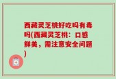 西藏灵芝桃好吃吗有毒吗(西藏灵芝桃：口感鲜美，需注意安全问题)