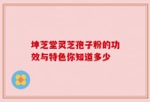 坤芝堂灵芝孢子粉的功效与特色你知道多少