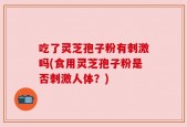 吃了灵芝孢子粉有刺激吗(食用灵芝孢子粉是否刺激人体？)