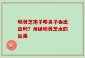 喝灵芝孢子粉鼻子会出血吗？月经喝灵芝水的后果