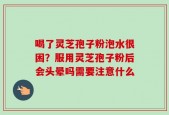 喝了灵芝孢子粉泡水很困？服用灵芝孢子粉后会头晕吗需要注意什么