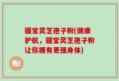 疆宝灵芝孢子粉(健康护航，疆宝灵芝孢子粉让你拥有更强身体)