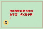 供血慢能吃孢子粉(补血不佳？试试孢子粉！)
