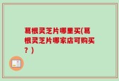 葛根灵芝片哪里买(葛根灵芝片哪家店可购买？)