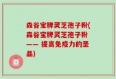 森谷宝牌灵芝孢子粉(森谷宝牌灵芝孢子粉 —— 提高免疫力的圣品)