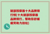 腿部按摩器十大品牌排行榜(十大腿部按摩器品牌排行，帮助你舒缓疲劳助力放松)