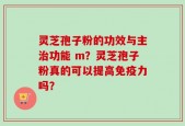 灵芝孢子粉的功效与主治功能 m？灵芝孢子粉真的可以提高免疫力吗？