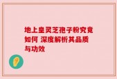 地上皇灵芝孢子粉究竟如何 深度解析其品质与功效