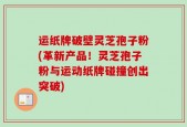 运纸牌破壁灵芝孢子粉(革新产品！灵芝孢子粉与运动纸牌碰撞创出突破)