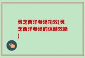 灵芝西洋参汤功效(灵芝西洋参汤的保健效能)