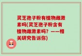 灵芝孢子粉有植物雌激素吗(灵芝孢子粉含有植物雌激素吗？——相关研究告诉你)