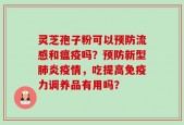 灵芝孢子粉可以预防流感和瘟疫吗？预防新型肺炎疫情，吃提高免疫力调养品有用吗？