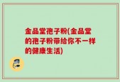 金品堂孢子粉(金品堂的孢子粉带给你不一样的健康生活)