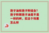 孢子油和孢子粉组合？孢子粉跟孢子油是不是一样的啊，买这个效果怎么样