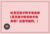 吃灵芝孢子粉手背皮疹(灵芝孢子粉导致手背皮疹？这是可能的。)