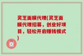 灵芝面膜代理(灵芝面膜代理招募，创业好项目，轻松开启赚钱模式)