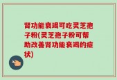 肾功能衰竭可吃灵芝孢子粉(灵芝孢子粉可帮助改善肾功能衰竭的症状)