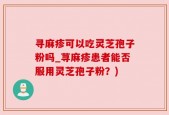 寻麻疹可以吃灵芝孢子粉吗_荨麻疹患者能否服用灵芝孢子粉？)