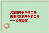 灵芝孢子粉采集工具(采集灵芝孢子粉的工具——必备装备)