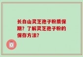 长白山灵芝孢子粉质保期？了解灵芝孢子粉的保存方法？