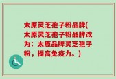 太原灵芝孢子粉品牌(太原灵芝孢子粉品牌改为：太原品牌灵芝孢子粉，提高免疫力。)