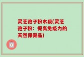 灵芝孢子粉木段(灵芝孢子粉：提高免疫力的天然保健品)