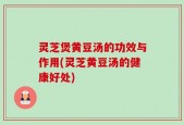 灵芝煲黄豆汤的功效与作用(灵芝黄豆汤的健康好处)