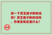 找一下灵芝孢子粉的功效？灵芝孢子粉的功效、作用及禁忌是什么？
