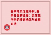 春季吃灵芝孢子粉_春季养生新选择：灵芝孢子粉的神奇功效与食用方法