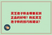 灵芝孢子粉去哪里买到正品的好呀？购买灵芝孢子粉的技巧和建议？