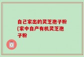 自己家出的灵芝孢子粉(家中自产有机灵芝孢子粉