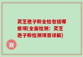 灵芝孢子粉全检包括哪些项(全面检测：灵芝孢子粉检测项目详解)