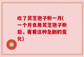 吃了灵芝孢子粉一月(一个月食用灵芝孢子粉后，看看这种急剧的变化)
