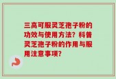 三高可服灵芝孢子粉的功效与使用方法？科普灵芝孢子粉的作用与服用注意事项？