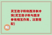 灵芝孢子粉和西洋参冲突(灵芝孢子粉与西洋参有相互作用，注意搭配)