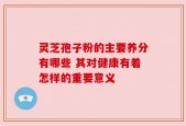 灵芝孢子粉的主要养分有哪些 其对健康有着怎样的重要意义