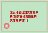 怎么才能找到灵芝孢子粉(如何查找高质量的灵芝孢子粉？)