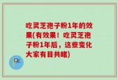 吃灵芝孢子粉1年的效果(有效果！吃灵芝孢子粉1年后，这些变化大家有目共睹)