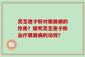灵芝孢子粉对银屑病的作用？探究灵芝孢子粉治疗银屑病的功效？