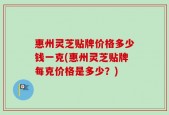惠州灵芝贴牌价格多少钱一克(惠州灵芝贴牌每克价格是多少？)