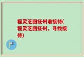 程灵芝回抚州谁接待(程灵芝回抚州，寻找接待)