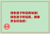 绿色孢子粉招商加盟(绿色孢子粉招商，健康养生好选择！