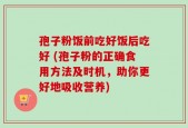 孢子粉饭前吃好饭后吃好 (孢子粉的正确食用方法及时机，助你更好地吸收营养)