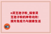 n灵芝孢子粉_探索灵芝孢子粉的神奇功效：提升免疫力与健康生活