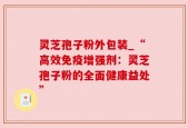 灵芝孢子粉外包装_“高效免疫增强剂：灵芝孢子粉的全面健康益处”
