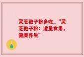 灵芝孢子粉多吃_“灵芝孢子粉：适量食用，健康养生”