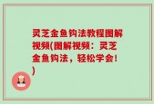 灵芝金鱼钩法教程图解视频(图解视频：灵芝金鱼钩法，轻松学会！)