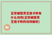 正宗破壁灵芝孢子粉有什么功效(正宗破壁灵芝孢子粉的功效解析)