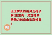 王玉秀长白山灵芝孢子粉(王玉秀：灵芝孢子粉助力长白山生态修复)