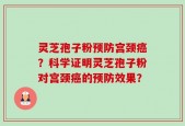 灵芝孢子粉预防宫颈癌？科学证明灵芝孢子粉对宫颈癌的预防效果？